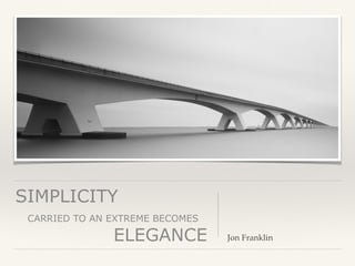 SIMPLICITY 
CARRIED TO AN EXTREME BECOMES  
ELEGANCE Jon Franklin
 