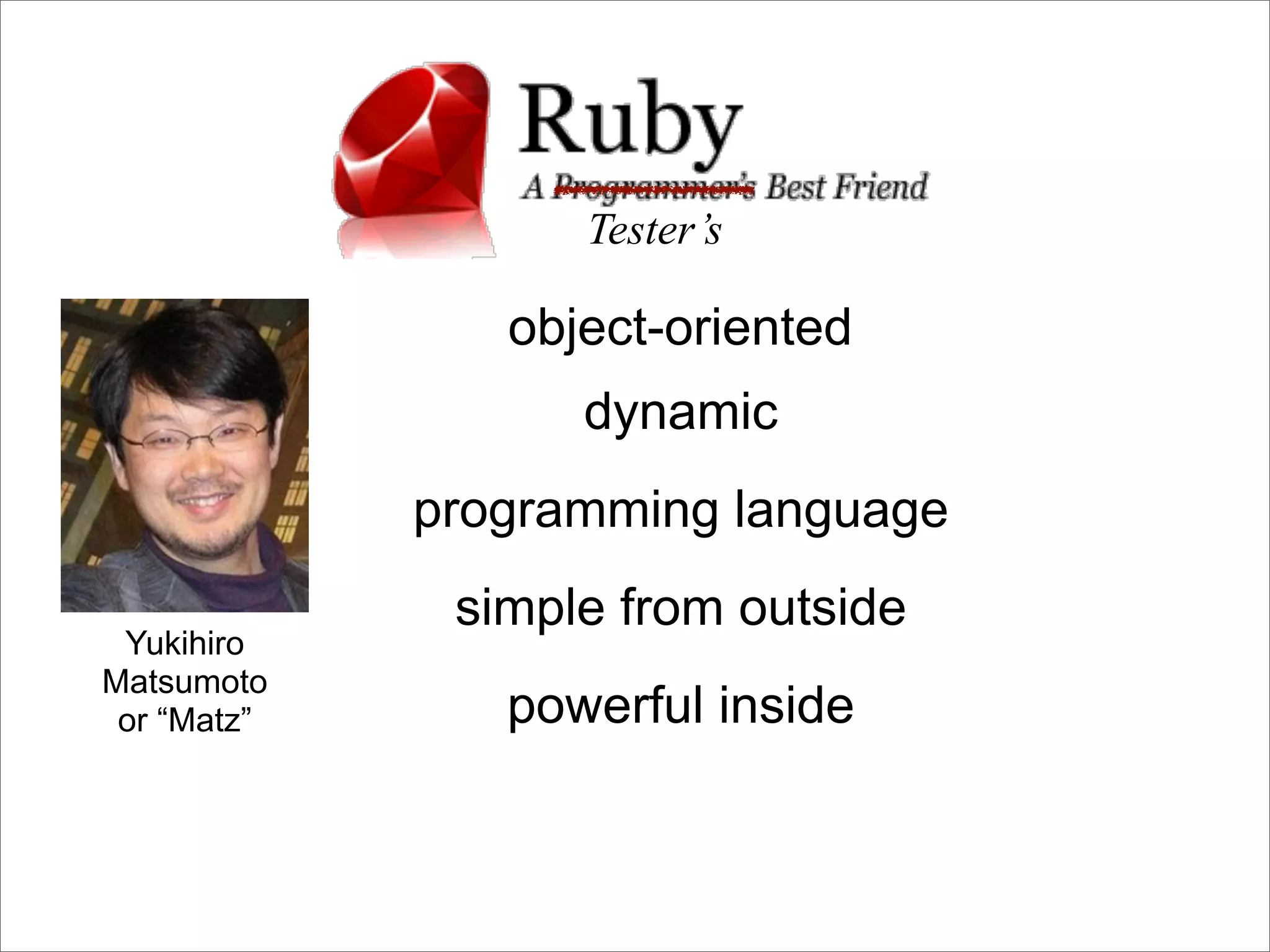 Tester’s

                object-oriented
                   dynamic
             programming language
              simple from outside
 Yukihiro
Matsumoto
 or “Matz”      powerful inside
 