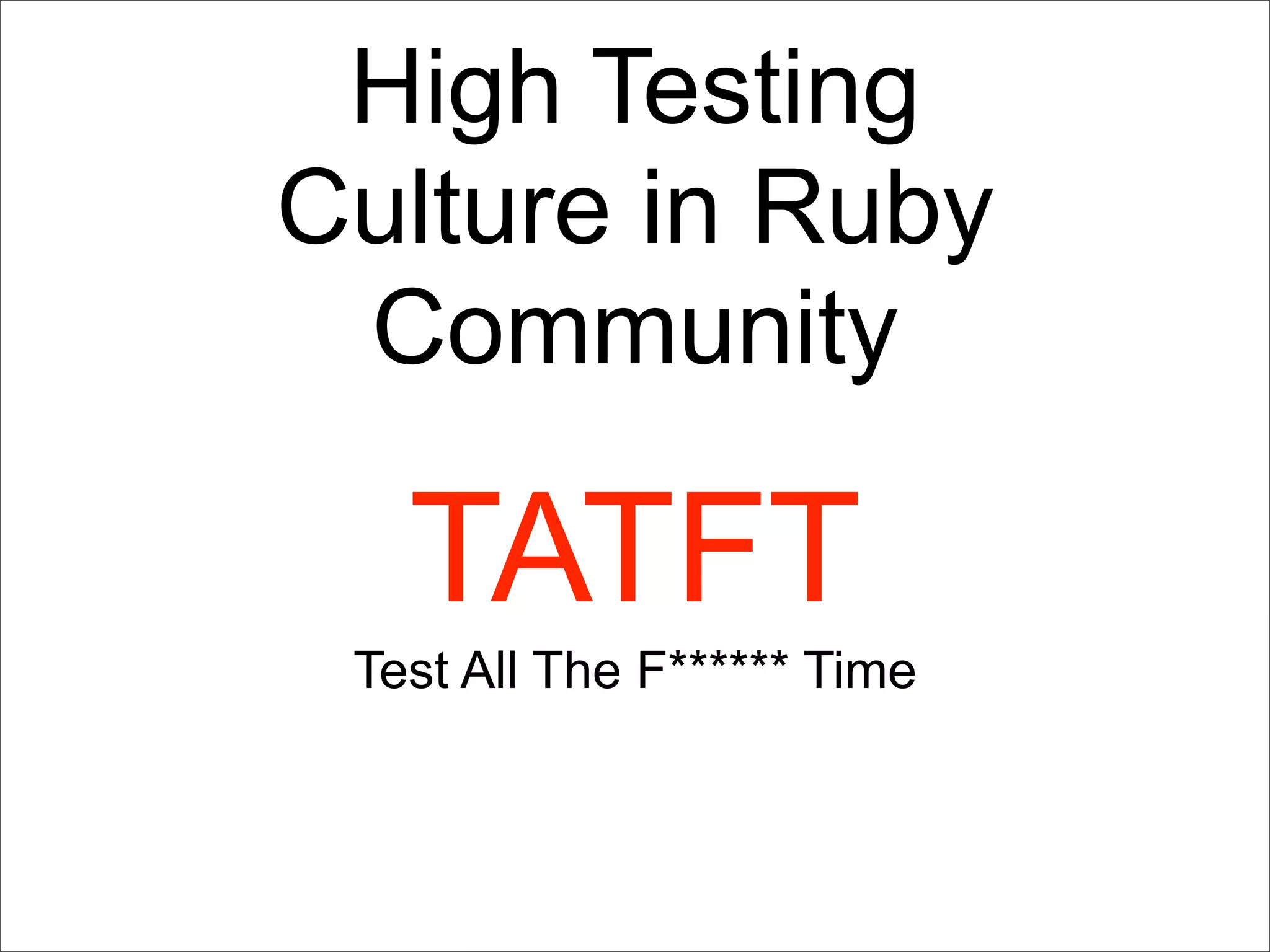 High Testing
Culture in Ruby
 Community

   TATFT
 Test All The F****** Time
 
