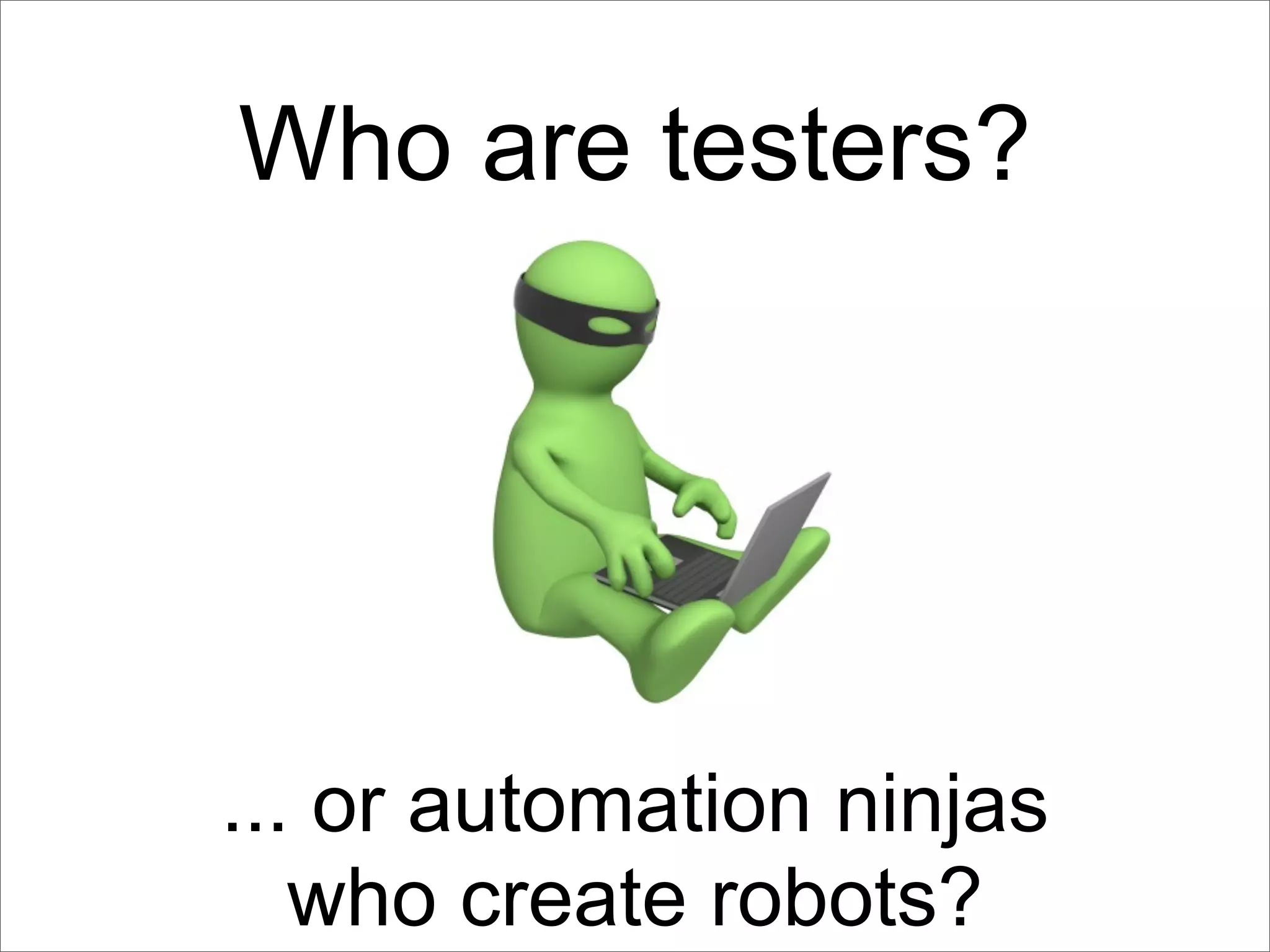 Who are testers?




... or automation ninjas
   who create robots?
 