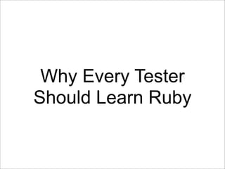 Why Every Tester
Should Learn Ruby
 