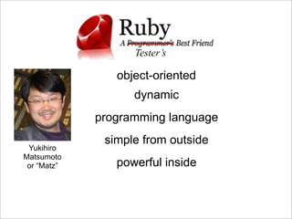 Tester’s

                object-oriented
                   dynamic
             programming language
              simple from outside
 Yukihiro
Matsumoto
 or “Matz”      powerful inside
 