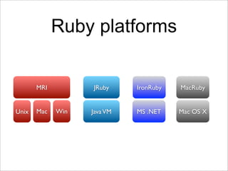 Ruby platforms


       MRI         JRuby     IronRuby   MacRuby


Unix   Mac   Win   Java VM   MS .NET    Mac OS X
 