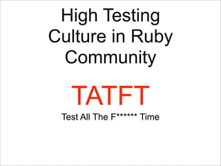 High Testing
Culture in Ruby
 Community

   TATFT
 Test All The F****** Time
 