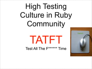 High Testing
Culture in Ruby
 Community

   TATFT
 Test All The F****** Time
 