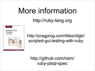 More information
     http://ruby-lang.org


  http://pragprog.com/titles/idgtr/
   scripted-gui-testing-with-ruby



   http://github.com/rsim/
       ruby-plsql-spec
 