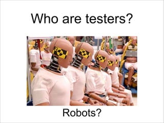 Who are testers?




    Robots?
 