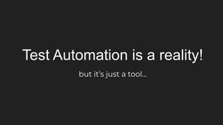 Test Automation is a reality!
but it’s just a tool...
 