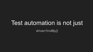 Test automation is not just
driver.ﬁndBy()
 