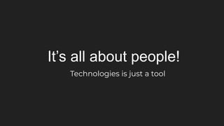 It’s all about people!
Technologies is just a tool
 