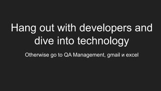 Hang out with developers and
dive into technology
Otherwise go to QA Management, gmail и excel
 