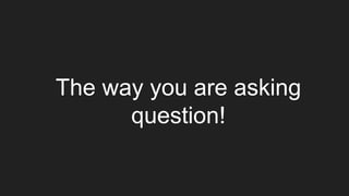 The way you are asking
question!
 