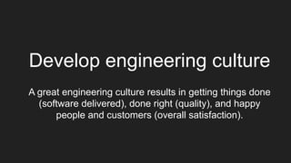 Develop engineering culture
A great engineering culture results in getting things done
(software delivered), done right (quality), and happy
people and customers (overall satisfaction).
 