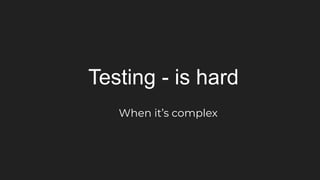 Testing - is hard
When it’s complex
 