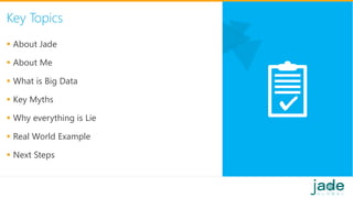 Key Topics
 About Jade
 About Me
 What is Big Data
 Key Myths
 Why everything is Lie
 Real World Example
 Next Steps
 