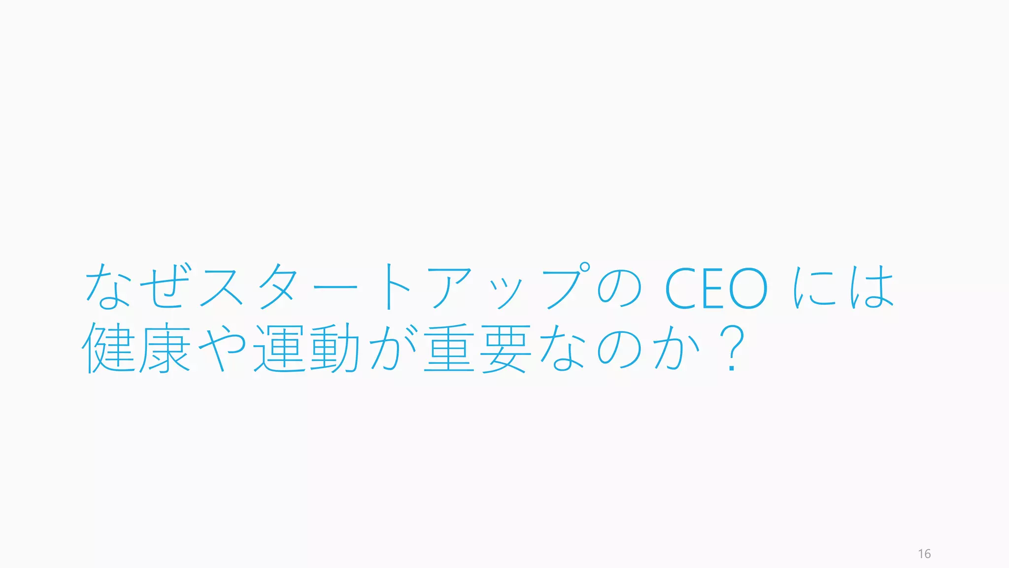 なぜスタートアップの CEO には
健康や運動が重要なのか？
16
 