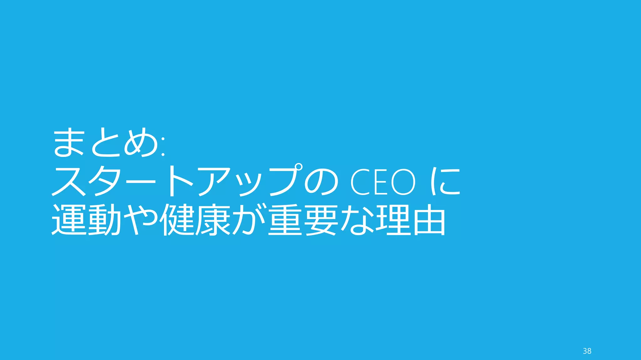 まとめ:
スタートアップの CEO に
運動や健康が重要な理由
38
 