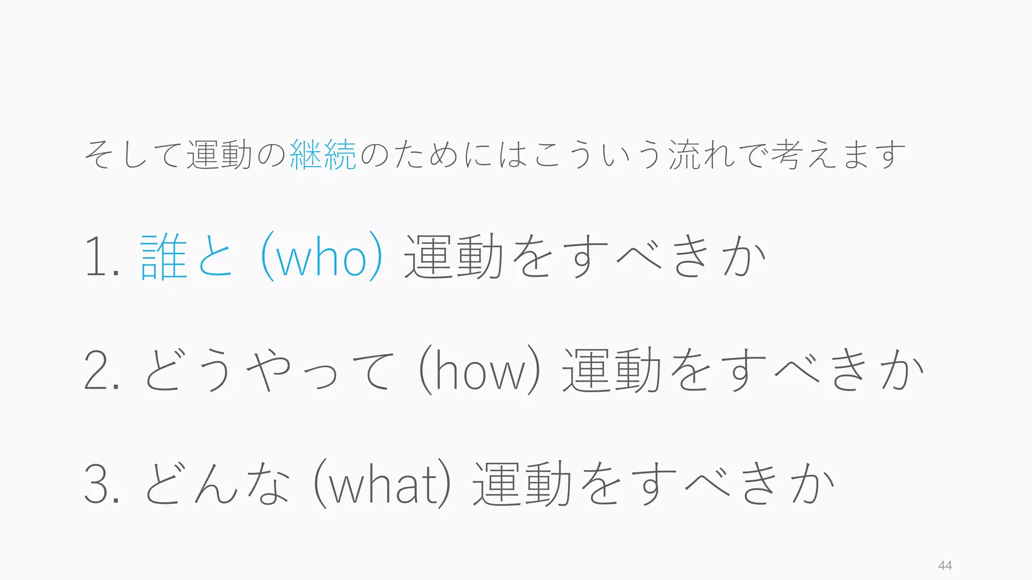 そして運動の継続のためにはこういう流れで考えます
1. 誰と (who) 運動をすべきか
2. どうやって (how) 運動をすべきか
3. どんな (what) 運動をすべきか
44
 