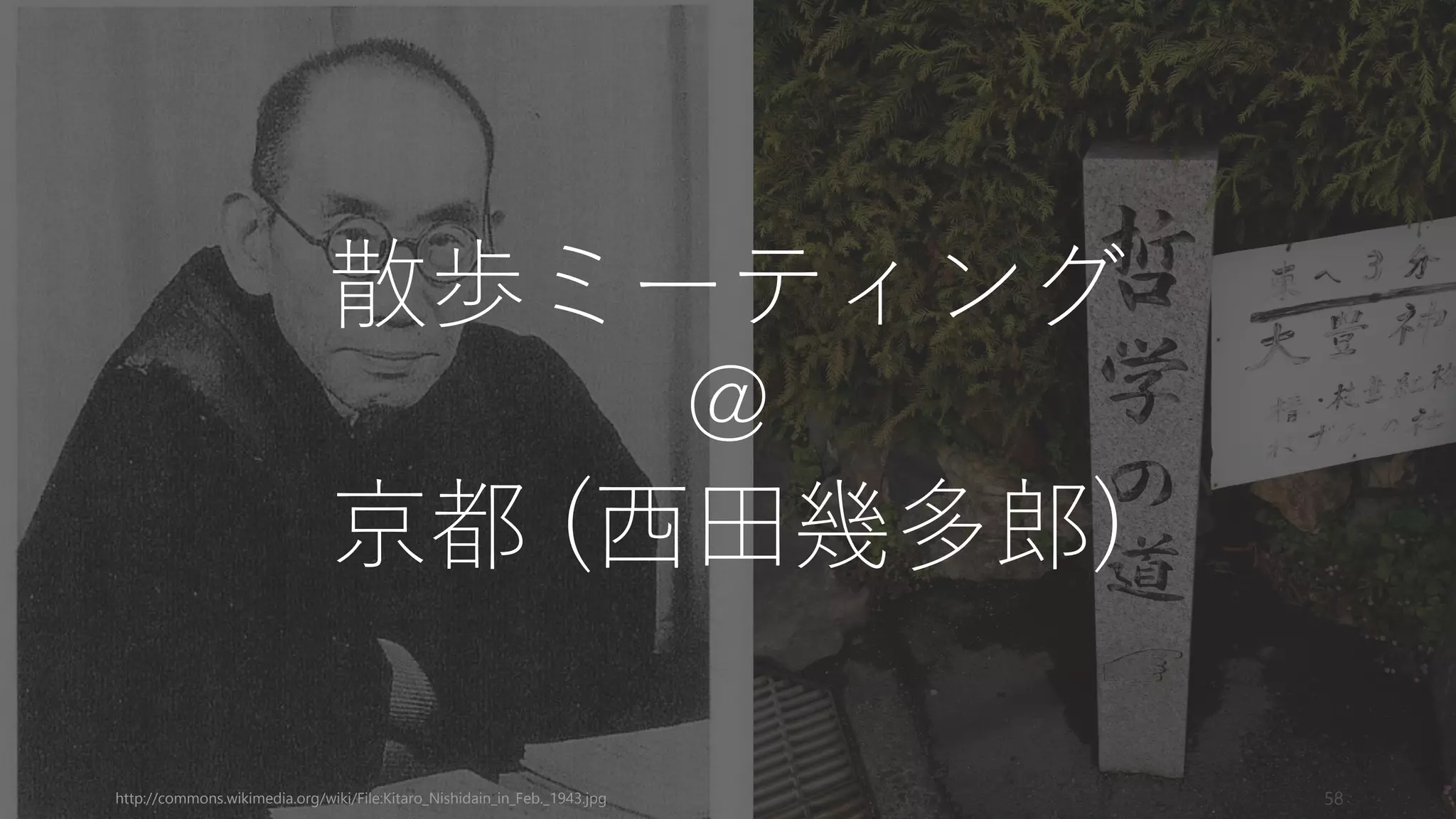 58
散歩ミーティング
@
京都 (西田幾多郎)
http://commons.wikimedia.org/wiki/File:Kitaro_Nishidain_in_Feb._1943.jpg
 