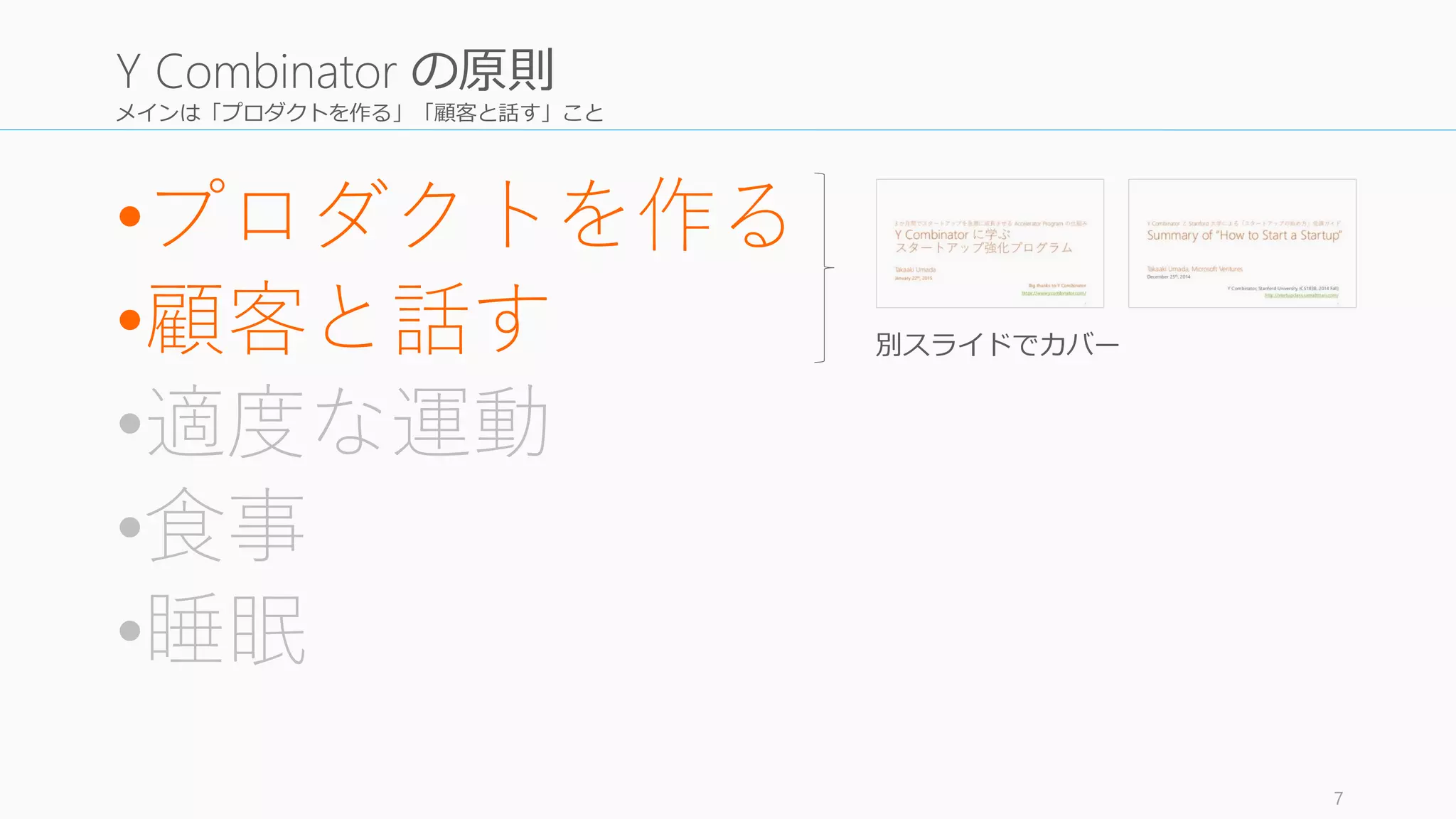 メインは「プロダクトを作る」「顧客と話す」こと
•プロダクトを作る
•顧客と話す
•適度な運動
•食事
•睡眠
7
Y Combinator の原則
別スライドでカバー
 