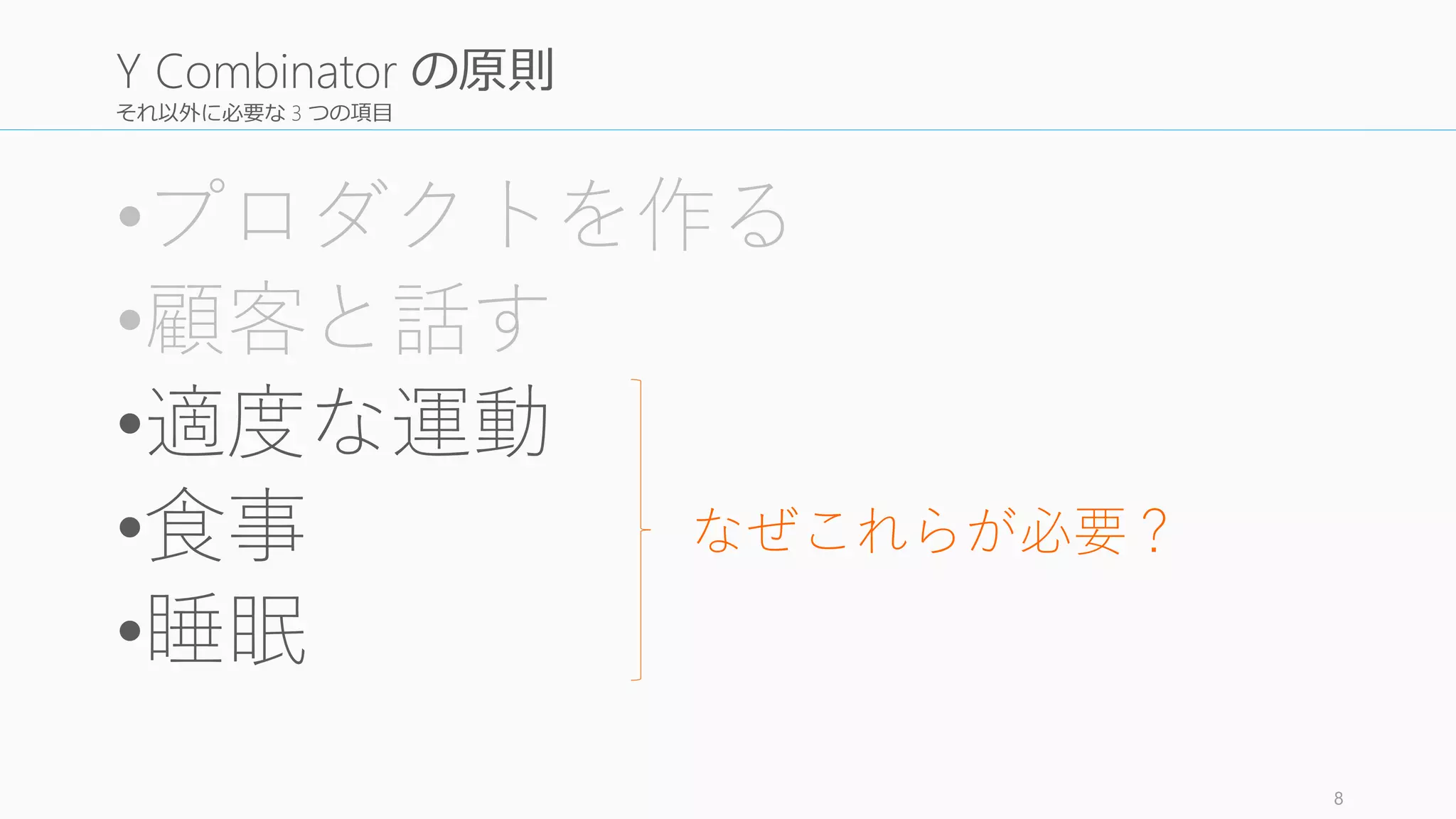 それ以外に必要な 3 つの項目
•プロダクトを作る
•顧客と話す
•適度な運動
•食事
•睡眠
8
Y Combinator の原則
なぜこれらが必要？
 