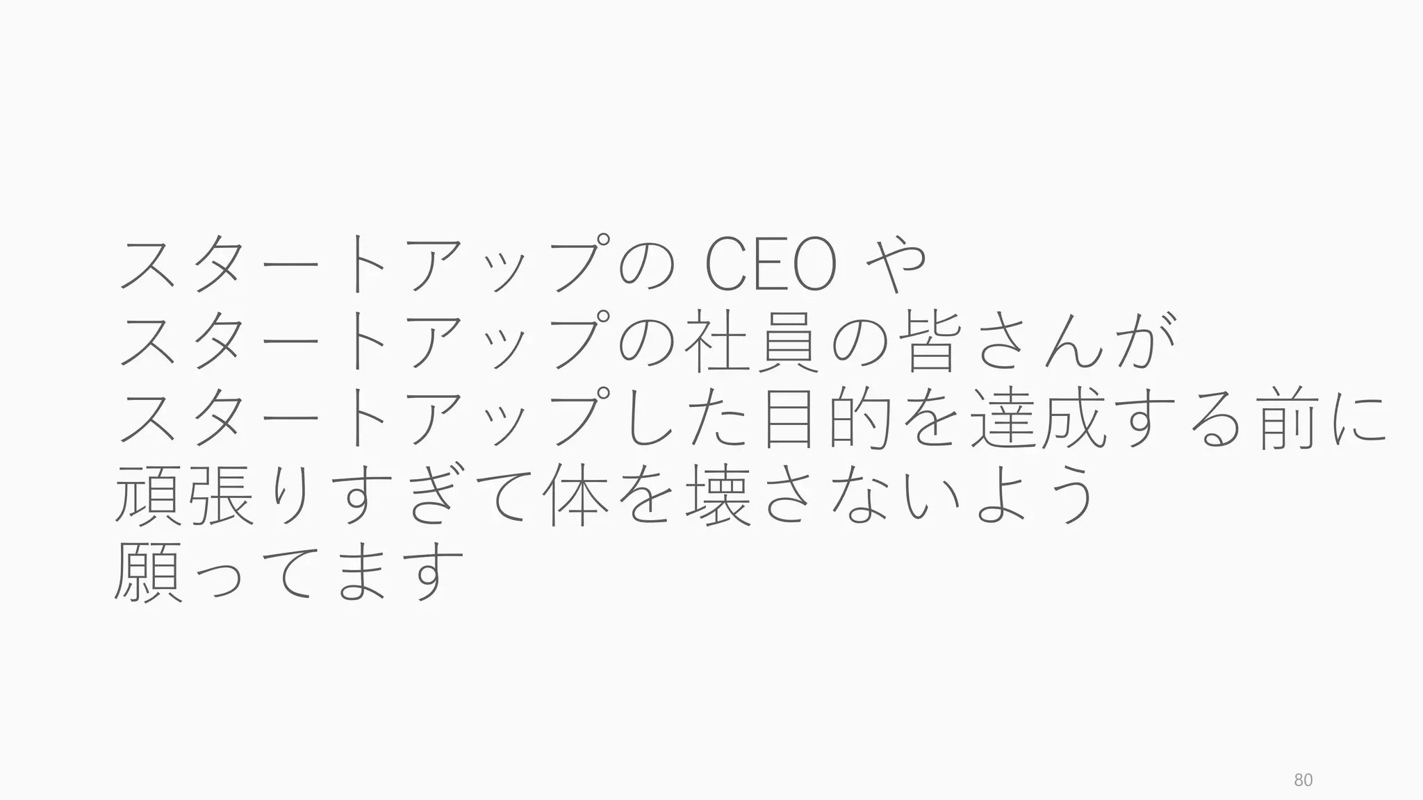 スタートアップの CEO や
スタートアップの社員の皆さんが
スタートアップした目的を達成する前に
頑張りすぎて体を壊さないよう
願ってます
80
 