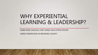 WHY EXPERIENTIAL
LEARNING & LEADERSHIP?
RABBI ARNIE SAMLAN, CHIEF JEWISH EDUCATION OFFICER
JEWISH FEDERATION OF BROWARD COUNTY
 
