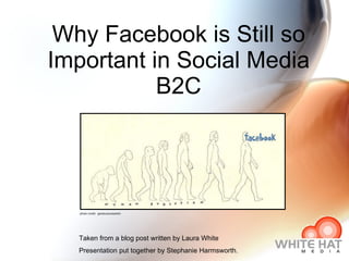 Why Facebook is Still so Important in Social Media B2C Taken from a blog post written by Laura White Presentation put together by Stephanie Harmsworth. photo credit:  gianlucacostantini 