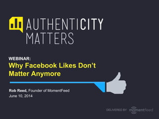 WEBINAR:
Why Facebook Likes Don’t
Matter Anymore
Rob Reed, Founder of MomentFeed
June 10, 2014
DELIVERED BY
 
