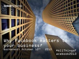 Why Facebook matters to
your business?
Bucharest, October 10th

2013

#AllThingsF
acebook2013

 
