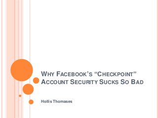 WHY FACEBOOK’S “CHECKPOINT”
ACCOUNT SECURITY SUCKS SO BAD
Hollis Thomases
 