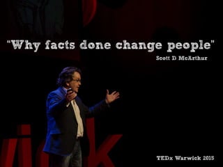 “Why facts done change people”
Scott D McArthur
TEDx Warwick 2015
 