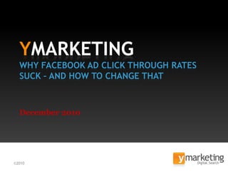 YMARKETING
  WHY FACEBOOK AD CLICK THROUGH RATES
  SUCK – AND HOW TO CHANGE THAT



  December 2010




©2010                                   1
 