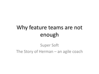 Why feature teams are not
        enough
              Super Soft
The Story of Herman – an agile coach
 