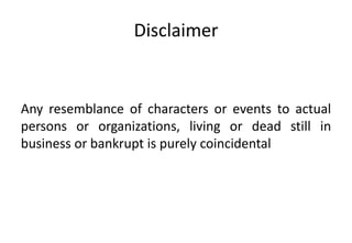 Disclaimer


Any resemblance of characters or events to actual
persons or organizations, living or dead still in
business or bankrupt is purely coincidental
 