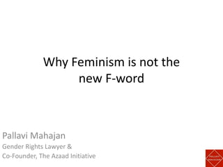 Why Feminism is not the
new F-word
Pallavi Mahajan
Gender Rights Lawyer &
Co-Founder, The Azaad Initiative
 