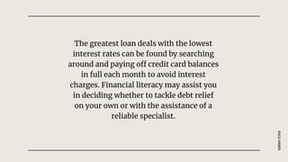 The greatest loan deals with the lowest
interest rates can be found by searching
around and paying off credit card balances
in full each month to avoid interest
charges. Financial literacy may assist you
in deciding whether to tackle debt relief
on your own or with the assistance of a
reliable specialist.
PAGE
UMBER
 