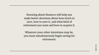 Knowing about finances will help you
make better decisions about how much to
save, how to save it, and what kind of
retirement you want and how to acquire it.
Whatever your other intentions may be,
you must simultaneously begin saving for
retirement.
PAGE
UMBER
 