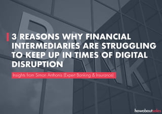 3 REASONS WHY FINANCIAL
INTERMEDIARIES ARE STRUGGLING
TO KEEP UP IN TIMES OF DIGITAL
DISRUPTION
Insights from Simon Anthonis (Expert Banking & Insurance)
 