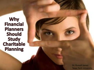 Why Financial Planners Should Study Charitable Planning Dr. Russell James Texas Tech University 