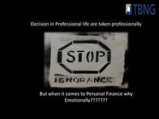 Decision in Professional life are taken professionally




    But when it comes to Personal Finance why
               Emotionally???????
 
