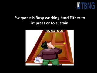 Everyone is Busy working hard Either to
        impress or to sustain
 