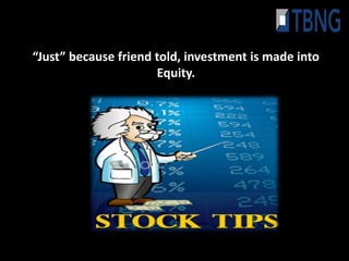 “Just” because friend told, investment is made into
                      Equity.
 