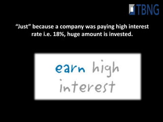 “Just” because a company was paying high interest
      rate i.e. 18%, huge amount is invested.
 