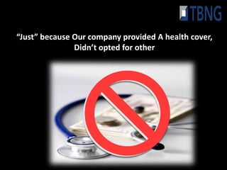 “Just” because Our company provided A health cover,
               Didn’t opted for other
 