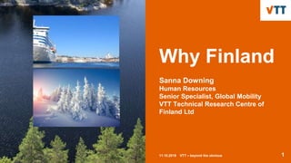 Why Finland
Sanna Downing
Human Resources
Senior Specialist, Global Mobility
VTT Technical Research Centre of
Finland Ltd
11.10.2018 VTT – beyond the obvious 1
 
