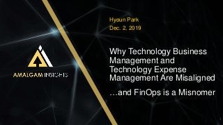 AMALGAM INSIGHTS 
 AMALGAM INSIGHTS 
Why Technology Business
Management and
Technology Expense
Management Are Misaligned
Hyoun Park
Dec. 2, 2019
1
…and FinOps is a Misnomer
 