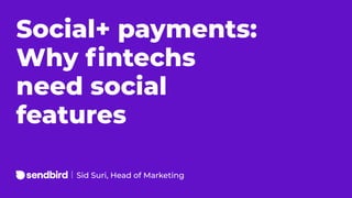 Social+ payments:
Why ﬁntechs
need social
features
Sid Suri, Head of Marketing
 
