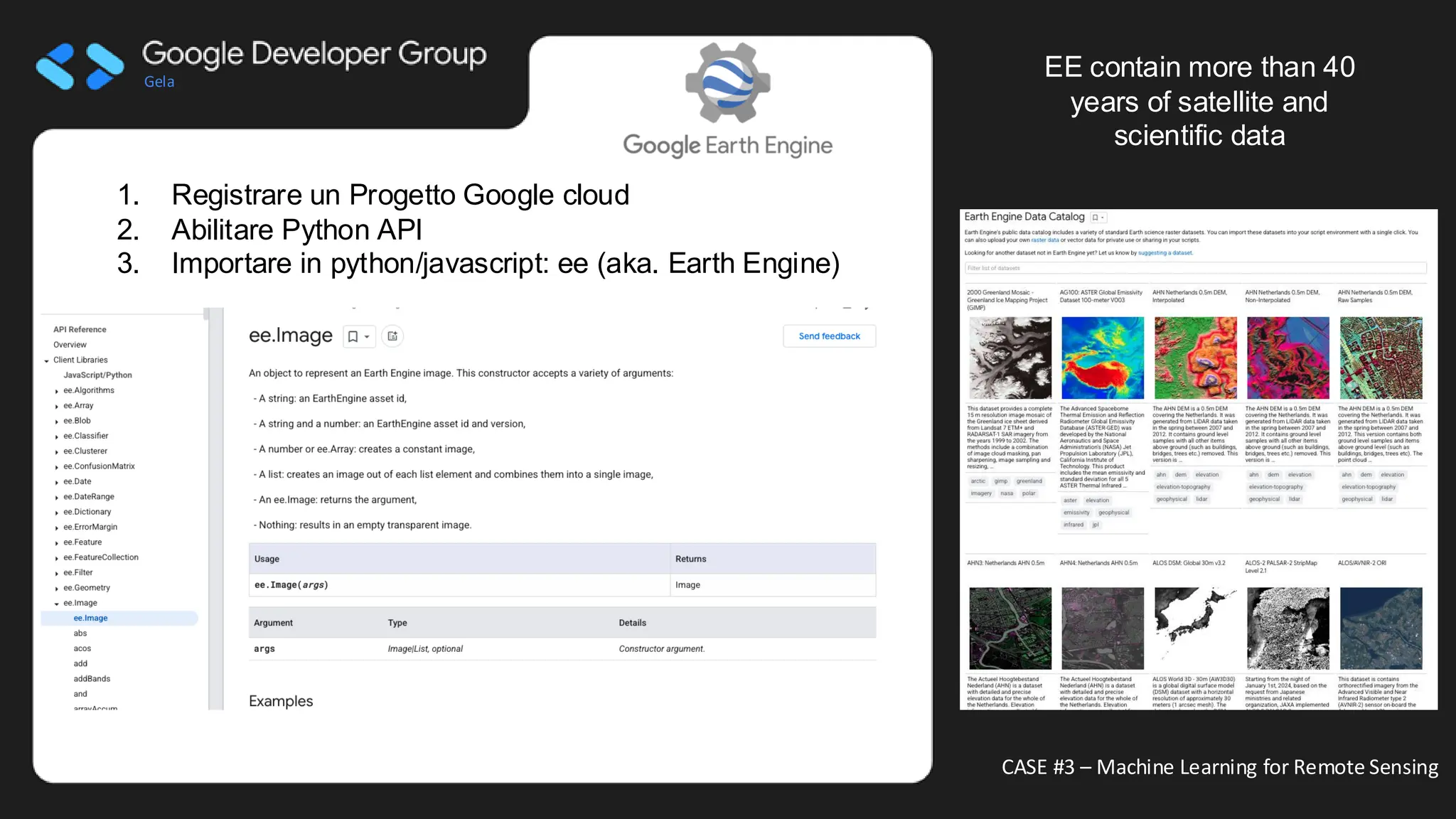 Gela
CASE #3 – Machine Learning for Remote Sensing
1. Registrare un Progetto Google cloud
2. Abilitare Python API
3. Importare in python/javascript: ee (aka. Earth Engine)
EE contain more than 40
years of satellite and
scientific data
Immagine che contiene testo, schermata, grafica
Descrizione generata automaticamente
 