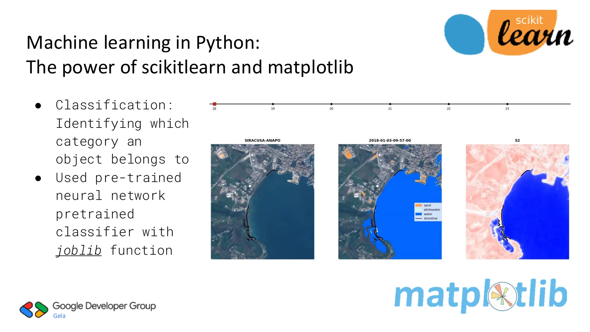 Gela
● Classification:
Identifying which
category an
object belongs to
● Used pre-trained
neural network
pretrained
classifier with
joblib function
Machine learning in Python:
The power of scikitlearn and matplotlib
 